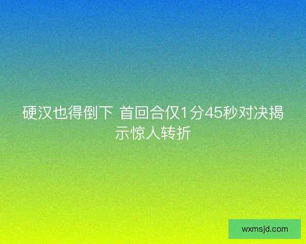 硬汉也得倒下 首回合仅1分45秒对决揭示惊人转折 硬汉也得倒下 首回合仅1分45秒对决揭示惊人转折