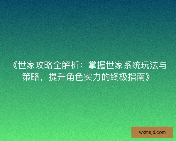 《世家攻略全解析:掌握世家系统玩法与策略,提升角色实力的终极指南》 《世家攻略全解析:掌握世家系统玩法与策略,提升角色实力的终极指南》