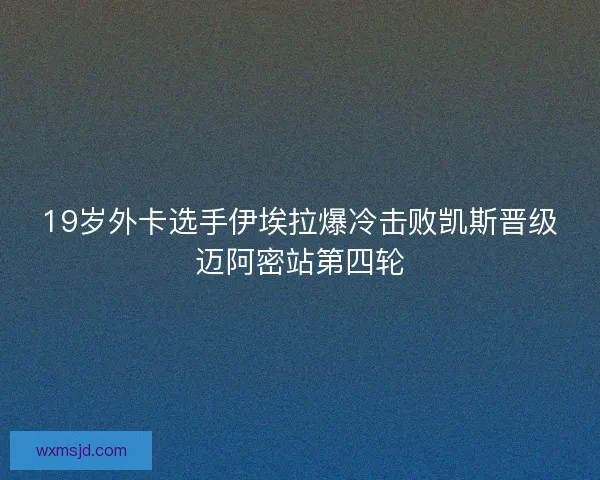 19岁外卡选手伊埃拉爆冷击败凯斯晋级迈阿密站第四轮