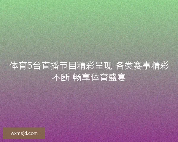 体育5台直播节目精彩呈现 各类赛事精彩不断 畅享体育盛宴