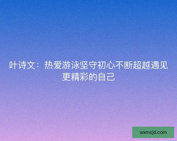 叶诗文：热爱游泳坚守初心不断超越遇见更精彩的自己