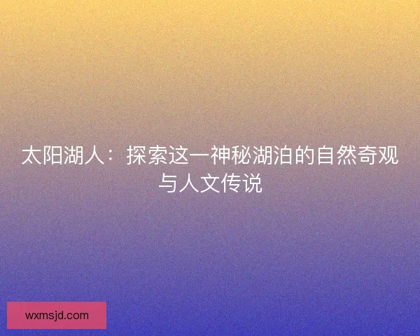 太阳湖人：探索这一神秘湖泊的自然奇观与人文传说
