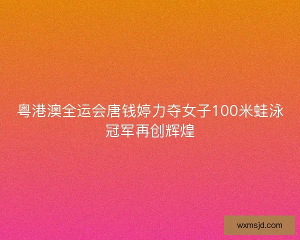 粤港澳全运会唐钱婷力夺女子100米蛙泳冠军再创辉煌