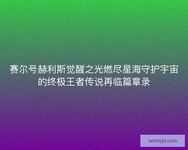 赛尔号赫利斯觉醒之光燃尽星海守护宇宙的终极王者传说再临篇章录