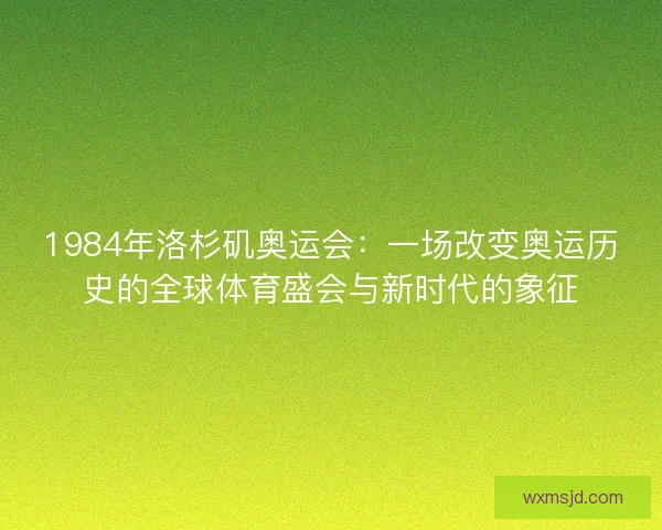 1984年洛杉矶奥运会：一场改变奥运历史的全球体育盛会与新时代的象征