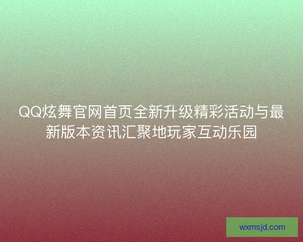 QQ炫舞官网首页全新升级精彩活动与最新版本资讯汇聚地玩家互动乐园