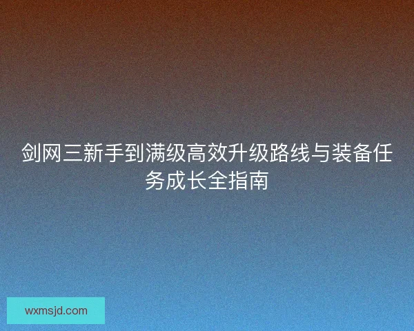 剑网三新手到满级高效升级路线与装备任务成长全指南