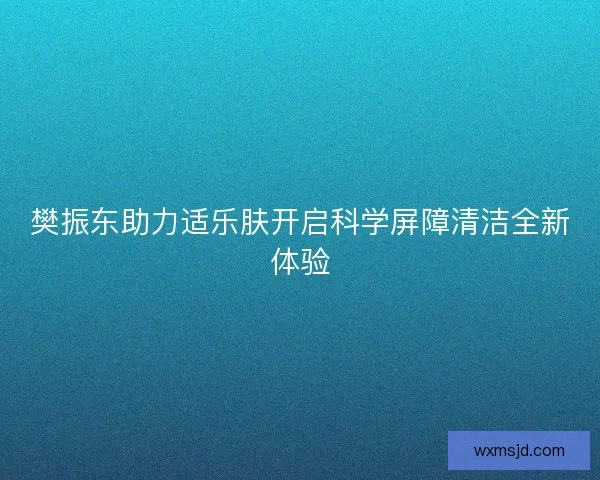 樊振东助力适乐肤开启科学屏障清洁全新体验 樊振东助力适乐肤开启科学屏障清洁全新体验