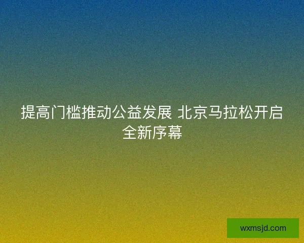 提高门槛推动公益发展 北京马拉松开启全新序幕
