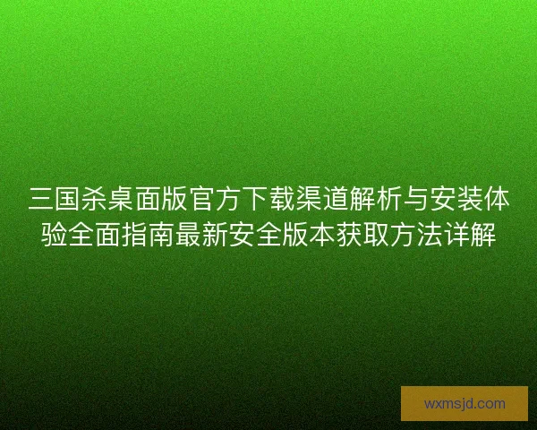 三国杀桌面版官方下载渠道解析与安装体验全面指南最新安全版本获取方法详解 三国杀桌面版官方下载渠道解析与安装体验全面指南最新安全版本获取方法详解