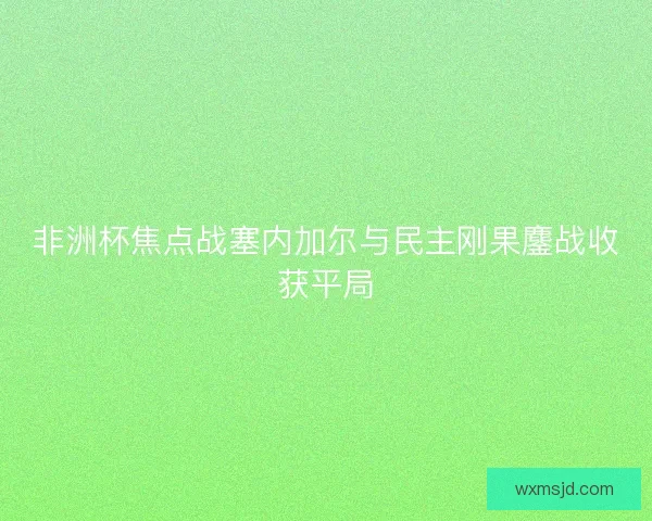 非洲杯焦点战塞内加尔与民主刚果鏖战收获平局