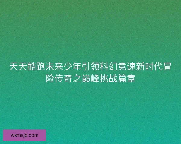 天天酷跑未来少年引领科幻竞速新时代冒险传奇之巅峰挑战篇章