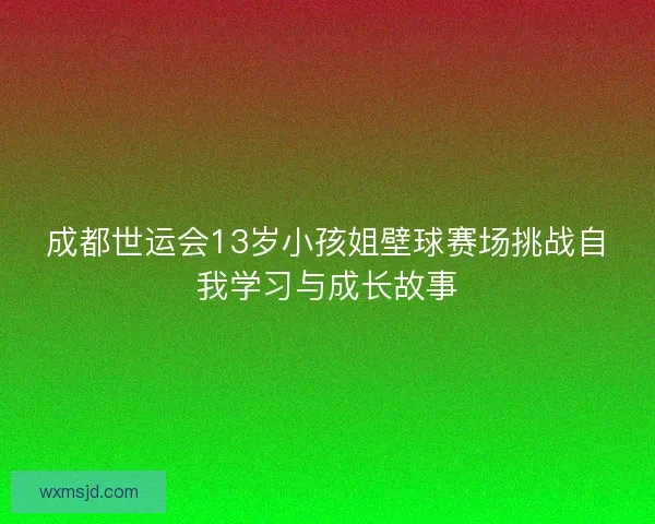 成都世运会13岁小孩姐壁球赛场挑战自我学习与成长故事