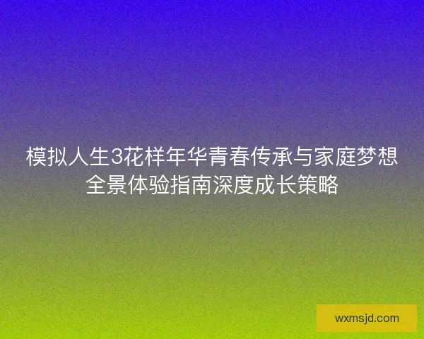 模拟人生3花样年华青春传承与家庭梦想全景体验指南深度成长策略