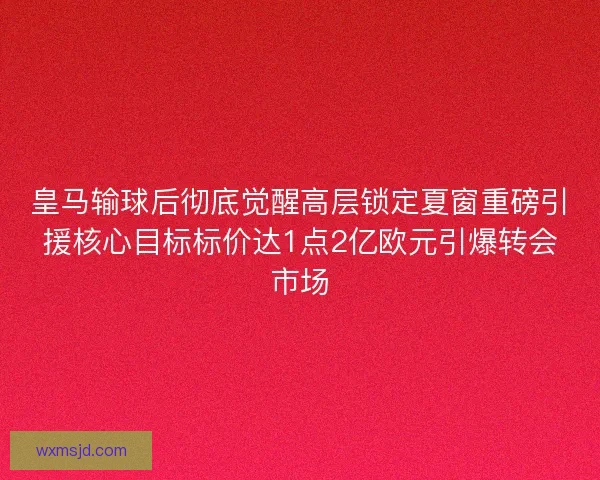 皇马输球后彻底觉醒高层锁定夏窗重磅引援核心目标标价达1点2亿欧元引爆转会市场 皇马输球后彻底觉醒高层锁定夏窗重磅引援核心目标标价达1点2亿欧元引爆转会市场