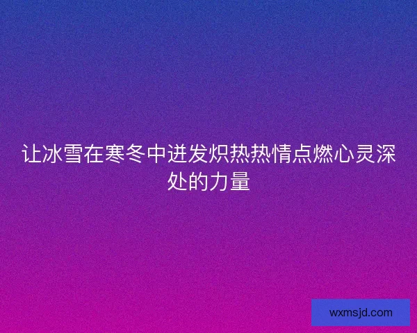 让冰雪在寒冬中迸发炽热热情点燃心灵深处的力量