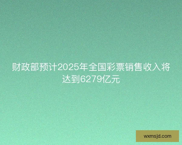财政部预计2025年全国彩票销售收入将达到6279亿元