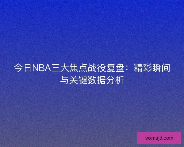 今日NBA三大焦点战役复盘：精彩瞬间与关键数据分析