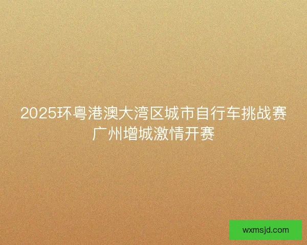 2025环粤港澳大湾区城市自行车挑战赛广州增城激情开赛