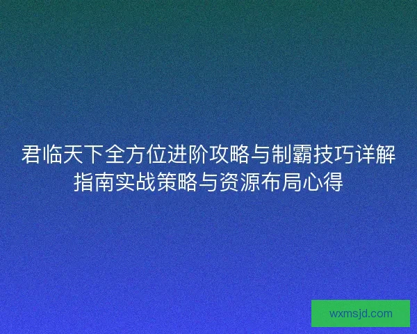 君临天下全方位进阶攻略与制霸技巧详解指南实战策略与资源布局心得
