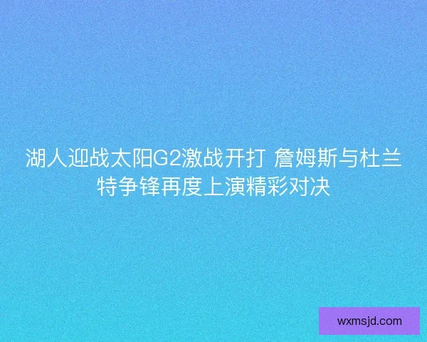 湖人迎战太阳G2激战开打 詹姆斯与杜兰特争锋再度上演精彩对决 湖人迎战太阳G2激战开打 詹姆斯与杜兰特争锋再度上演精彩对决