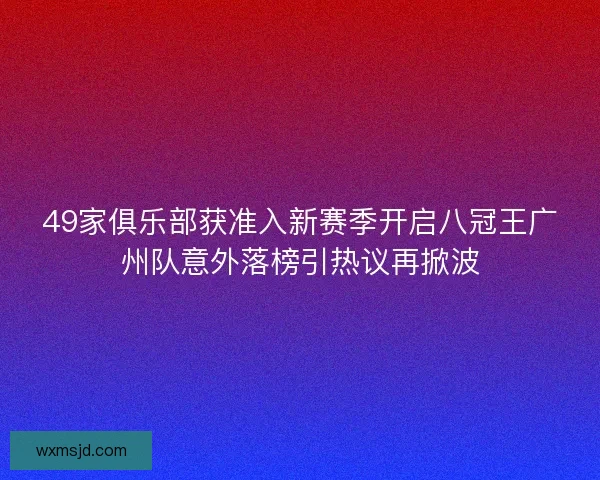 49家俱乐部获准入新赛季开启八冠王广州队意外落榜引热议再掀波 49家俱乐部获准入新赛季开启八冠王广州队意外落榜引热议再掀波