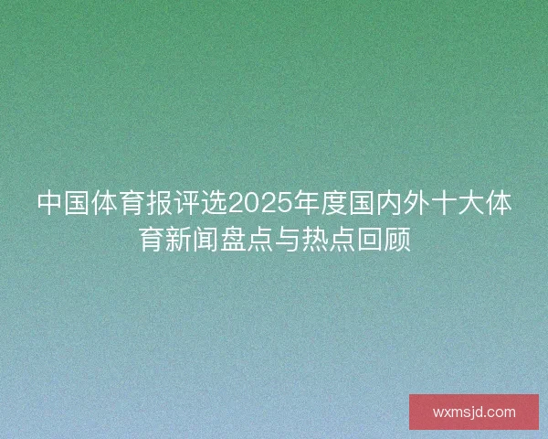 中国体育报评选2025年度国内外十大体育新闻盘点与热点回顾 中国体育报评选2025年度国内外十大体育新闻盘点与热点回顾