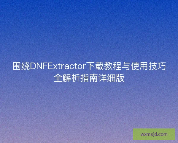 围绕DNFExtractor下载教程与使用技巧全解析指南详细版 围绕DNFExtractor下载教程与使用技巧全解析指南详细版