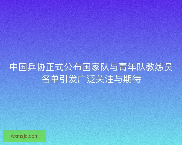 中国乒协正式公布国家队与青年队教练员名单引发广泛关注与期待