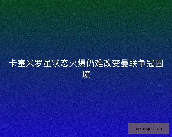 卡塞米罗虽状态火爆仍难改变曼联争冠困境