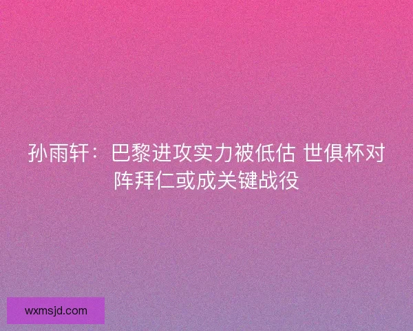 孙雨轩：巴黎进攻实力被低估 世俱杯对阵拜仁或成关键战役